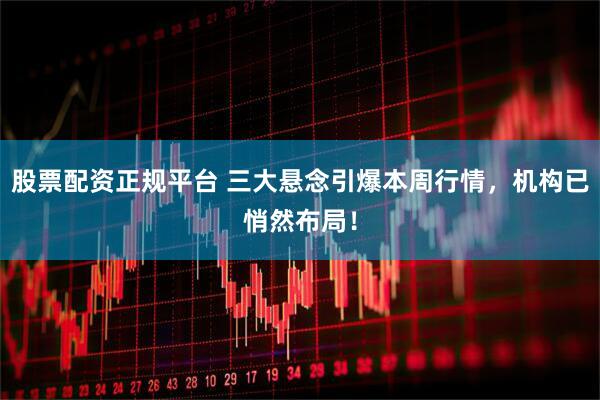 股票配资正规平台 三大悬念引爆本周行情，机构已悄然布局！