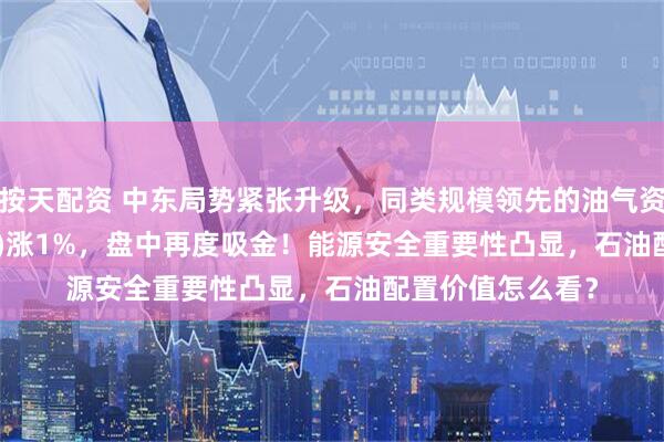 按天配资 中东局势紧张升级，同类规模领先的油气资源ETF(159309)涨1%，盘中再度吸金！能源安全重要性凸显，石油配置价值怎么看？