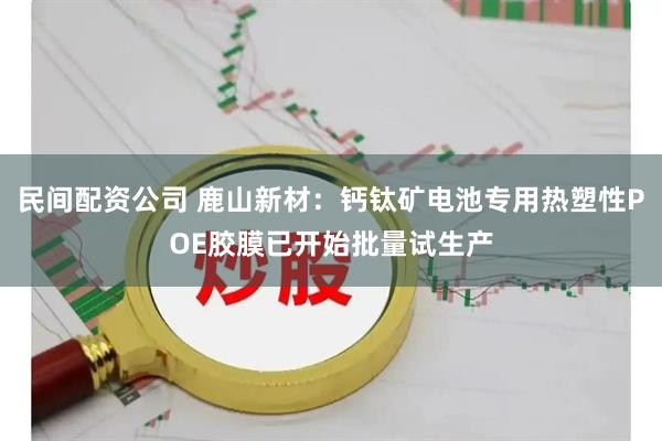 民间配资公司 鹿山新材：钙钛矿电池专用热塑性POE胶膜已开始批量试生产
