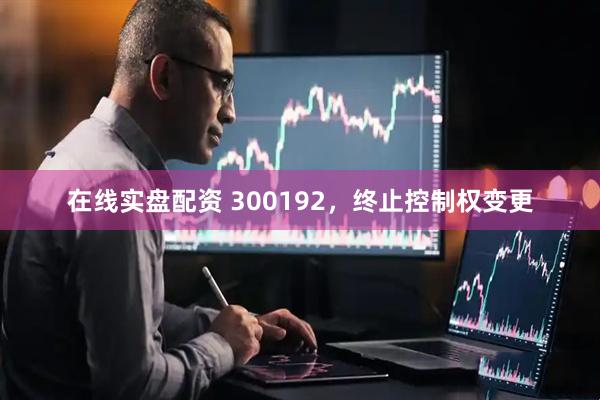 在线实盘配资 300192，终止控制权变更