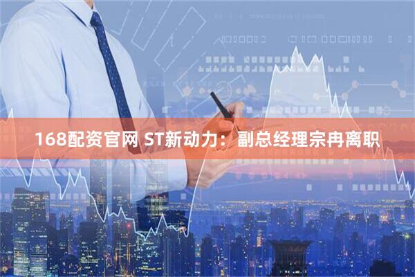 168配资官网 ST新动力：副总经理宗冉离职