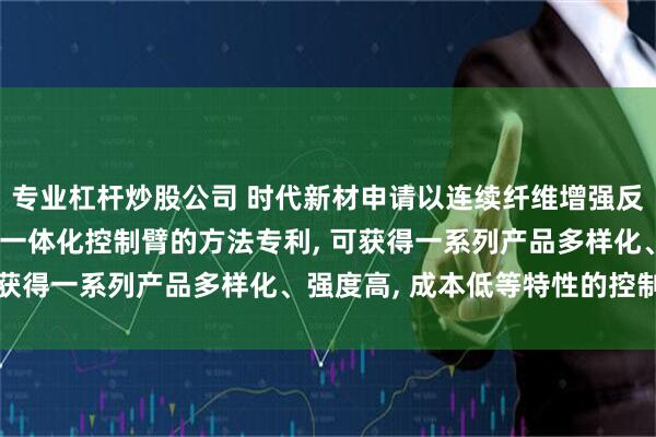 专业杠杆炒股公司 时代新材申请以连续纤维增强反应型尼龙为骨架件制备一体化控制臂的方法专利, 可获得一系列产品多样化、强度高, 成本低等特性的控制臂