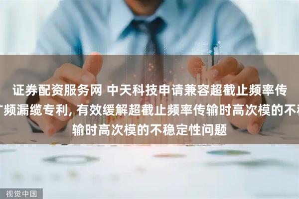 证券配资服务网 中天科技申请兼容超截止频率传输任务的扩频漏缆专利, 有效缓解超截止频率传输时高次模的不稳定性问题