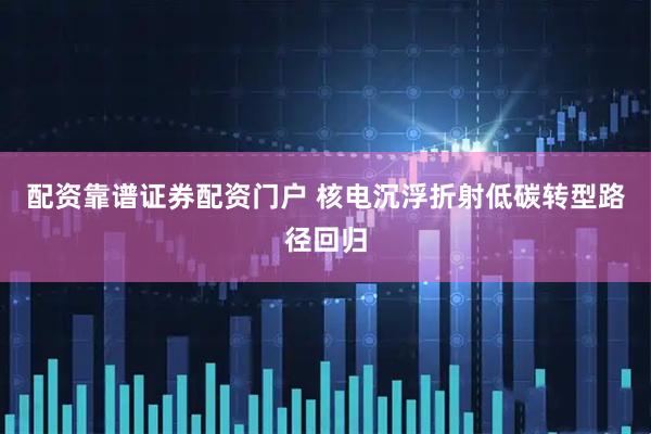 配资靠谱证券配资门户 核电沉浮折射低碳转型路径回归