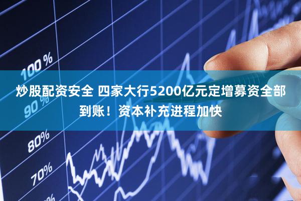 炒股配资安全 四家大行5200亿元定增募资全部到账！资本补充进程加快