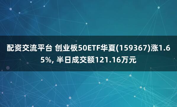 配资交流平台 创业板50ETF华夏(159367)涨1.65%, 半日成交额121.16万元