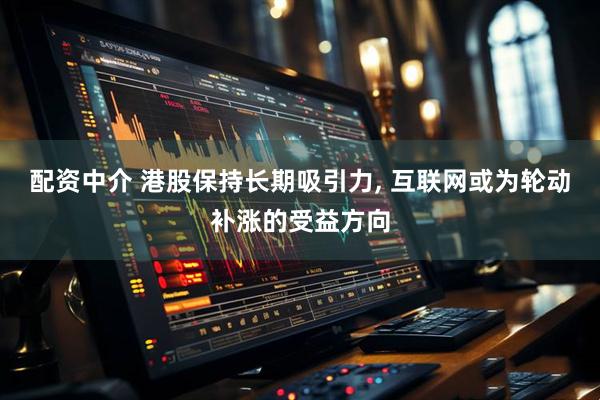 配资中介 港股保持长期吸引力, 互联网或为轮动补涨的受益方向