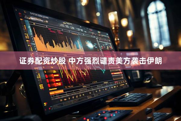 证券配资炒股 中方强烈谴责美方袭击伊朗
