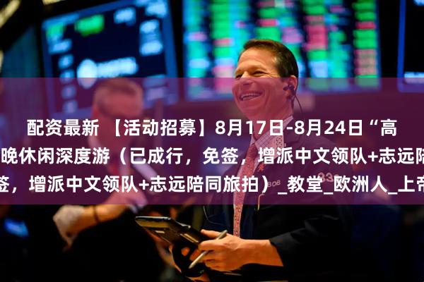 配资最新 【活动招募】8月17日-8月24日“高加索秘境”格鲁吉亚9天7晚休闲深度游（已成行，免签，增派中文领队+志远陪同旅拍）_教堂_欧洲人_上帝