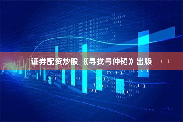 证券配资炒股 《寻找弓仲韬》出版