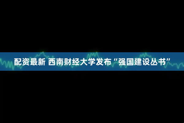配资最新 西南财经大学发布“强国建设丛书”