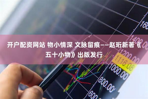 开户配资网站 物小情深 文脉留痕——赵珩新著《五十小物》出版发行