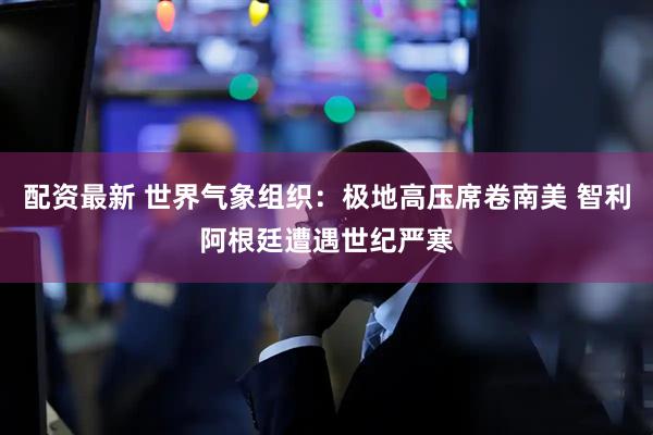 配资最新 世界气象组织：极地高压席卷南美 智利阿根廷遭遇世纪严寒