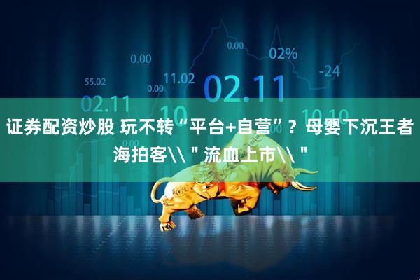 证券配资炒股 玩不转“平台+自营”？母婴下沉王者海拍客\＂流血上市\＂