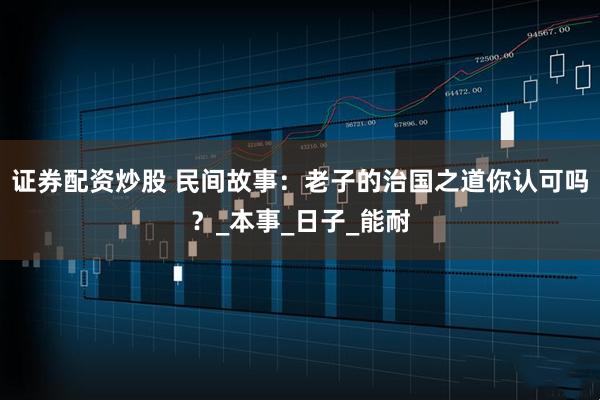 证券配资炒股 民间故事：老子的治国之道你认可吗？_本事_日子_能耐