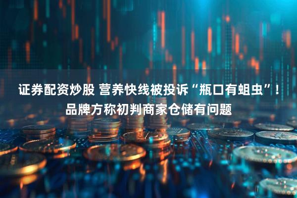 证券配资炒股 营养快线被投诉“瓶口有蛆虫”！品牌方称初判商家仓储有问题