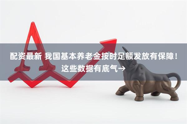 配资最新 我国基本养老金按时足额发放有保障！这些数据有底气→