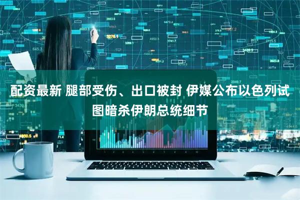 配资最新 腿部受伤、出口被封 伊媒公布以色列试图暗杀伊朗总统细节