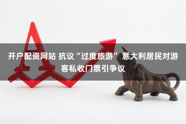 开户配资网站 抗议“过度旅游” 意大利居民对游客私收门票引争议