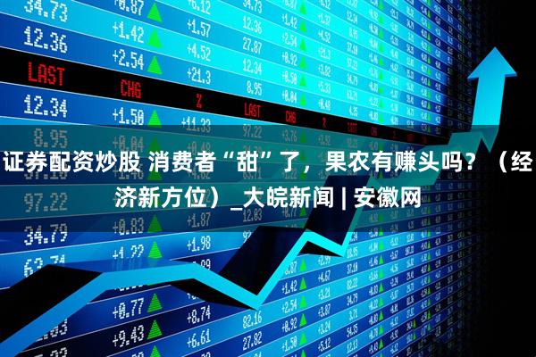 证券配资炒股 消费者“甜”了，果农有赚头吗？（经济新方位）_大皖新闻 | 安徽网