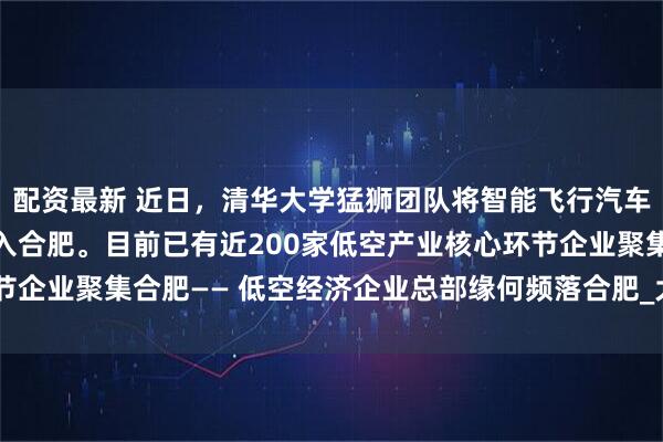 配资最新 近日，清华大学猛狮团队将智能飞行汽车研发制造“大本营”迁入合肥。目前已有近200家低空产业核心环节企业聚集合肥—— 低空经济企业总部缘何频落合肥_大皖新闻 | 安徽网