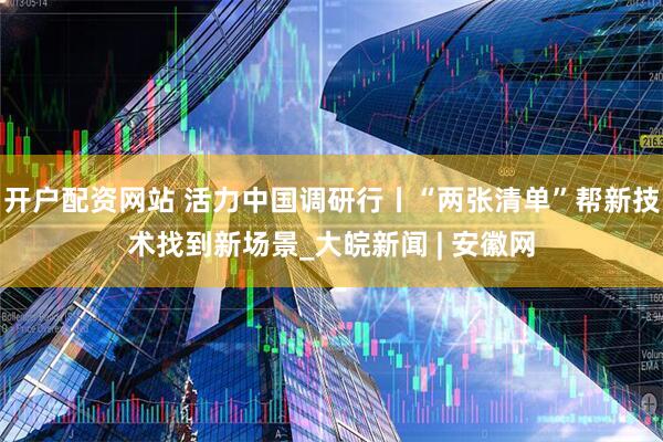 开户配资网站 活力中国调研行丨“两张清单”帮新技术找到新场景_大皖新闻 | 安徽网