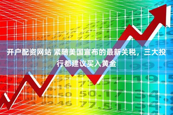 开户配资网站 紧随美国宣布的最新关税，三大投行都建议买入黄金
