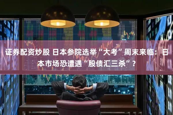 证券配资炒股 日本参院选举“大考”周末来临：日本市场恐遭遇“股债汇三杀”？