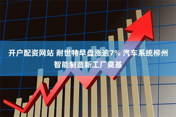 开户配资网站 耐世特早盘涨逾7% 汽车系统柳州智能制造新工厂奠基