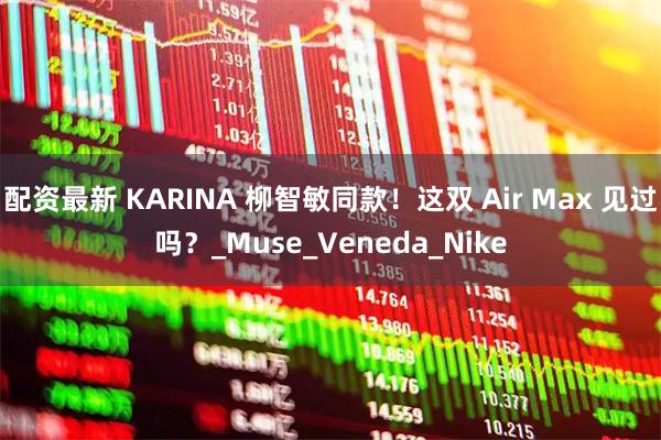 配资最新 KARINA 柳智敏同款！这双 Air Max 见过吗？_Muse_Veneda_Nike