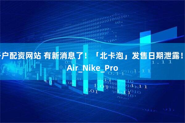 开户配资网站 有新消息了！「北卡泡」发售日期泄露！_Air_Nike_Pro