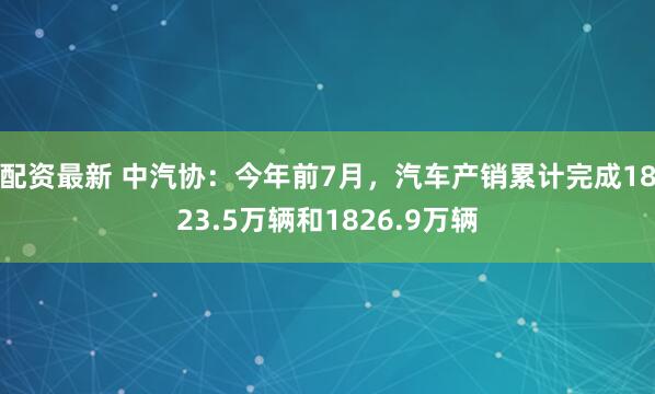 配资最新 中汽协：今年前7月，汽车产销累计完成1823.5万辆和1826.9万辆