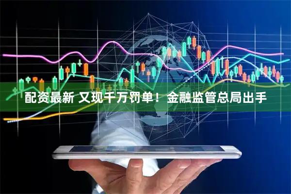 配资最新 又现千万罚单！金融监管总局出手