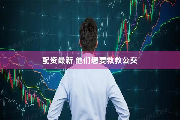 配资最新 他们想要救救公交