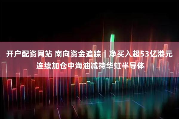 开户配资网站 南向资金追踪｜净买入超53亿港元 连续加仓中海油减持华虹半导体
