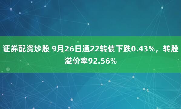 证券配资炒股 9月26日通22转债下跌0.43%,转股溢价率92.56%