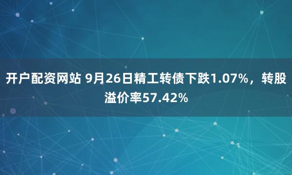 开户配资网站 9月26日精工转债下跌1.07%,转股溢价率57.42%