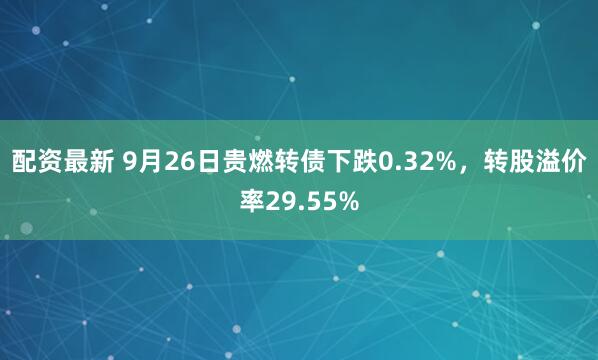 配资最新 9月26日贵燃转债下跌0.32%,转股溢价率29.55%