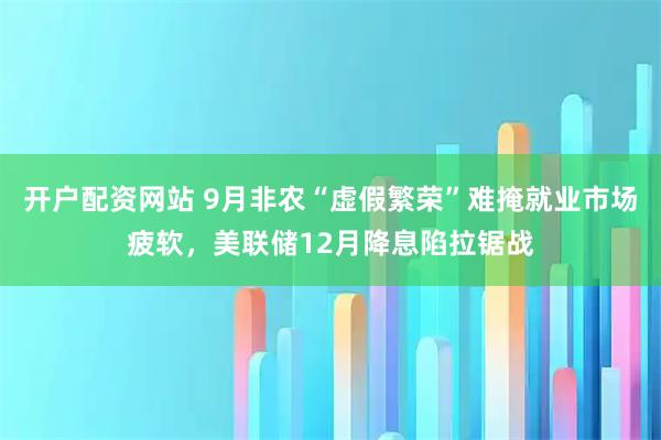 开户配资网站 9月非农“虚假繁荣”难掩就业市场疲软,美联储12月降息陷拉锯战