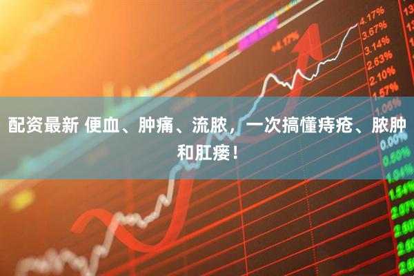 配资最新 便血、肿痛、流脓,一次搞懂痔疮、脓肿和肛瘘!