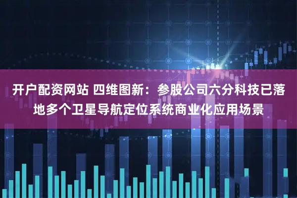 开户配资网站 四维图新:参股公司六分科技已落地多个卫星导航定位系统商业化应用场景