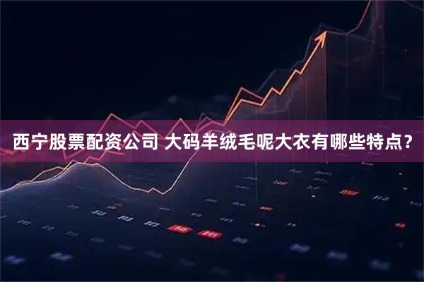 西宁股票配资公司 大码羊绒毛呢大衣有哪些特点?