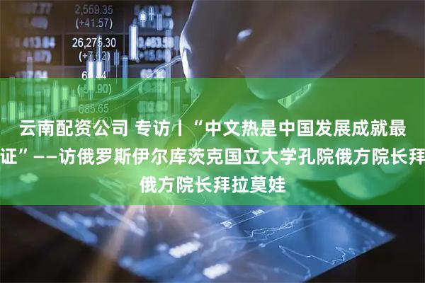 云南配资公司 专访丨“中文热是中国发展成就最好的印证”——访俄罗斯伊尔库茨克国立大学孔院俄方院长拜拉莫娃