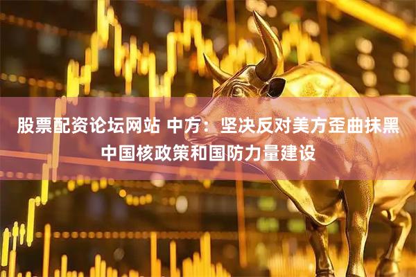 股票配资论坛网站 中方：坚决反对美方歪曲抹黑中国核政策和国防力量建设