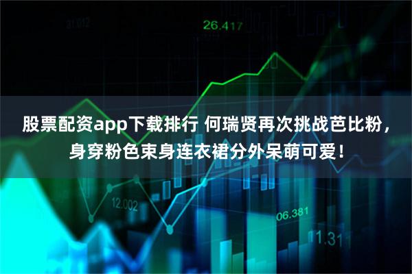 股票配资app下载排行 何瑞贤再次挑战芭比粉，身穿粉色束身连衣裙分外呆萌可爱！