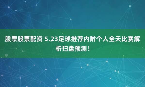 股票股票配资 5.23足球推荐内附个人全天比赛解析扫盘预测！