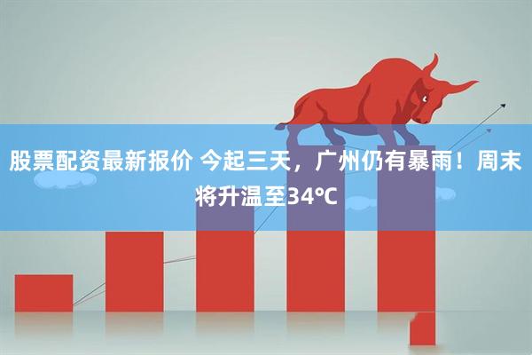 股票配资最新报价 今起三天，广州仍有暴雨！周末将升温至34℃