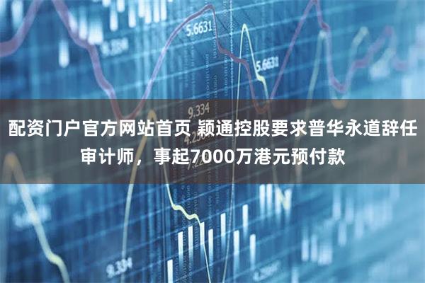 配资门户官方网站首页 颖通控股要求普华永道辞任审计师,事起7000万港元预付款