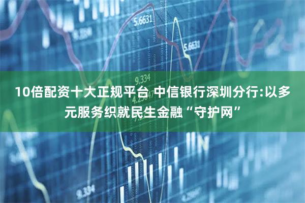 10倍配资十大正规平台 中信银行深圳分行:以多元服务织就民生金融“守护网”
