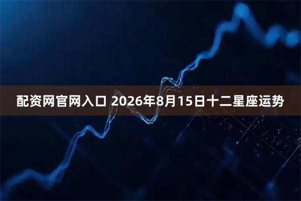 配资网官网入口 2026年8月15日十二星座运势